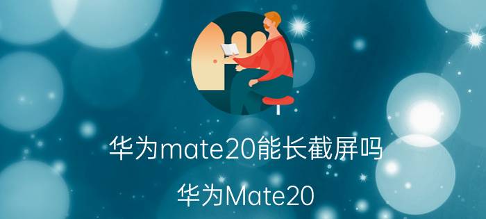 华为mate20能长截屏吗 华为Mate20 长截屏方法